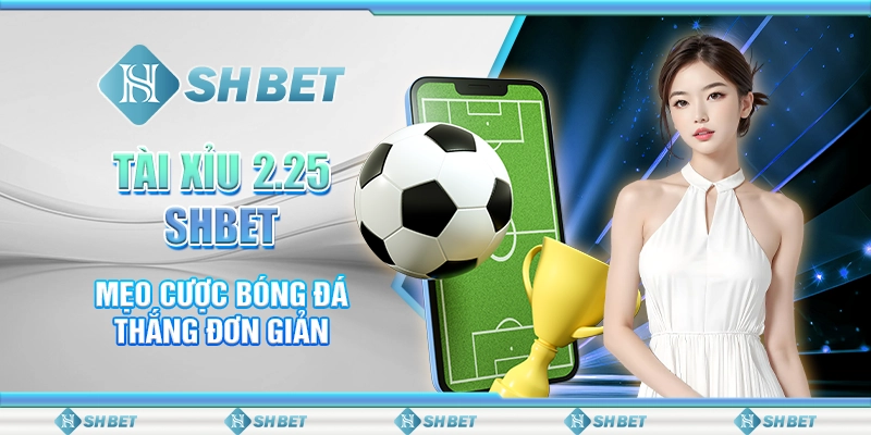 Tài Xỉu 2.25 SHBET - Mẹo Cược Bóng Đá Thắng Đơn Giản